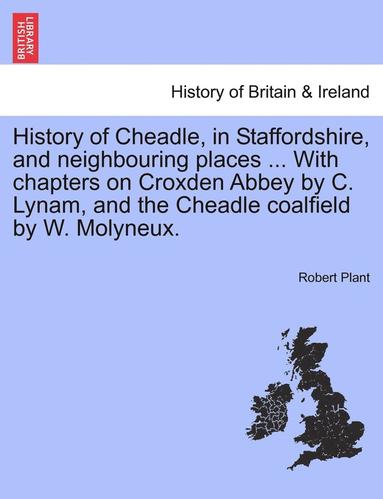 bokomslag History of Cheadle, in Staffordshire, and Neighbouring Places ... with Chapters on Croxden Abbey by C. Lynam, and the Cheadle Coalfield by W. Molyneux.