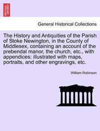 bokomslag The History and Antiquities of the Parish of Stoke Newington, in the County of Middlesex, Containing an Account of the Prebendal Manor, the Church, Et