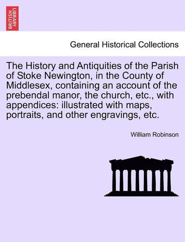 bokomslag The History and Antiquities of the Parish of Stoke Newington, in the County of Middlesex, Containing an Account of the Prebendal Manor, the Church, Et
