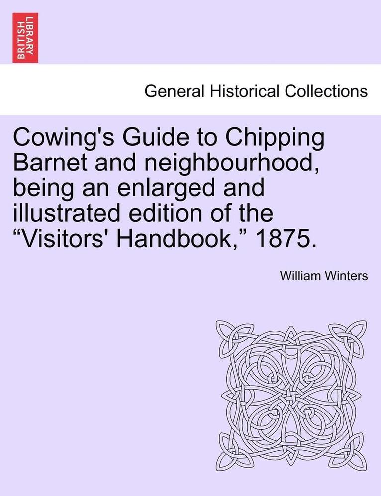 Cowing's Guide to Chipping Barnet and Neighbourhood, Being an Enlarged and Illustrated Edition of the Visitors' Handbook, 1875. 1