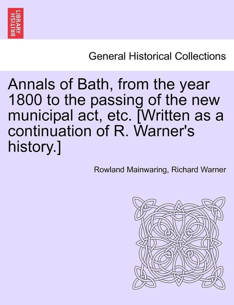 Annals of Bath, from the year 1800 to the passing of the new municipal act, etc. [Written as a continuation of R. Warner's history.] 1