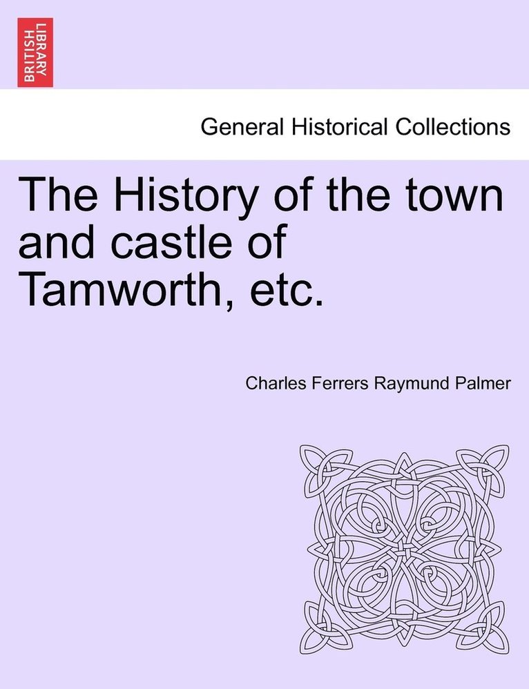 The History of the town and castle of Tamworth, etc. 1
