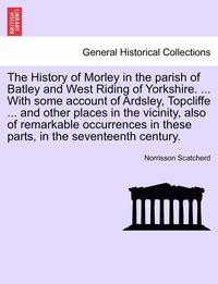 bokomslag The History of Morley in the Parish of Batley and West Riding of Yorkshire. ... with Some Account of Ardsley, Topcliffe ... and Other Places in the Vicinity, Also of Remarkable Occurrences in These