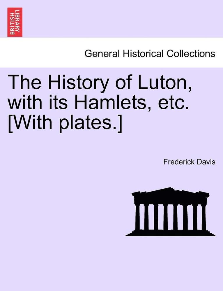 The History of Luton, with Its Hamlets, Etc. [With Plates.] 1