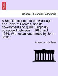 bokomslag A Brief Description of the Burrough and Town of Preston, and Its Government and Guild. Originally Composed Between ... 1682 and 1686. with Occasional Notes by John Taylor.