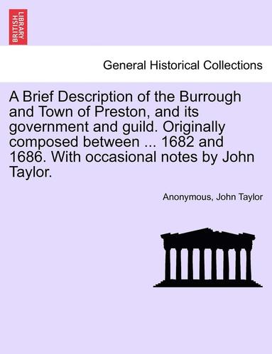 bokomslag Brief Description of the Burrough and Town of Preston, and Its Government and Guild. Originally Composed Between ... 1682 and 1686. with Occasional Notes by John Taylor.