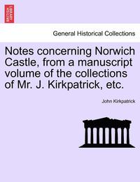 bokomslag Notes Concerning Norwich Castle, from a Manuscript Volume of the Collections of Mr. J. Kirkpatrick, Etc.