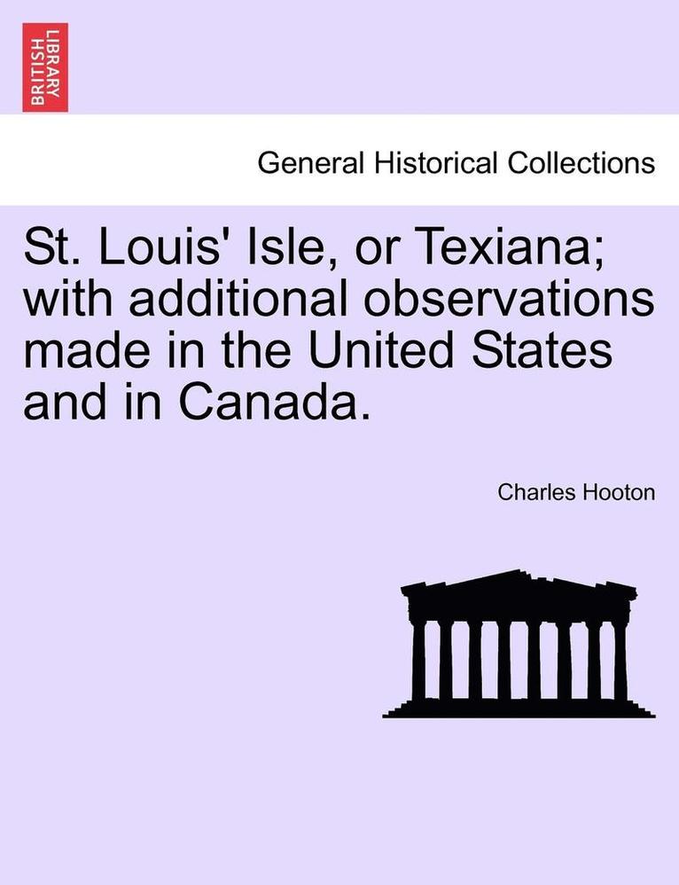 St. Louis' Isle, or Texiana; With Additional Observations Made in the United States and in Canada. 1