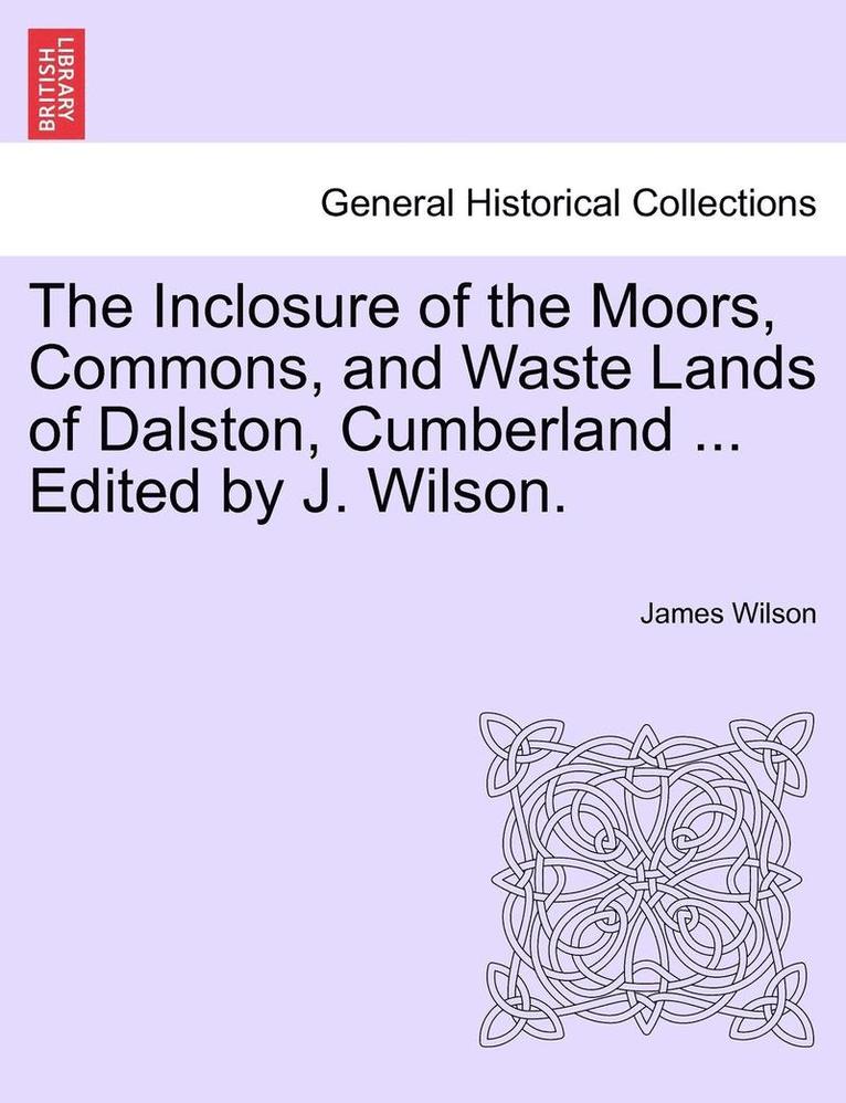 The Inclosure of the Moors, Commons, and Waste Lands of Dalston, Cumberland ... Edited by J. Wilson. 1
