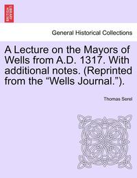 bokomslag A Lecture on the Mayors of Wells from A.D. 1317. with Additional Notes. (Reprinted from the Wells Journal.).