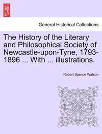 bokomslag The History of the Literary and Philosophical Society of Newcastle-Upon-Tyne, 1793-1896 ... with ... Illustrations.