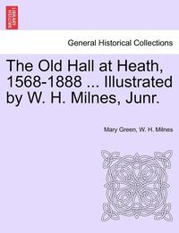 bokomslag The Old Hall at Heath, 1568-1888 ... Illustrated by W. H. Milnes, Junr.