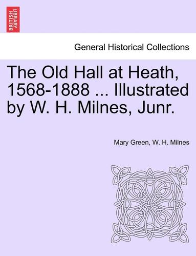 bokomslag Old Hall at Heath, 1568-1888 ... Illustrated by W. H. Milnes, Junr.