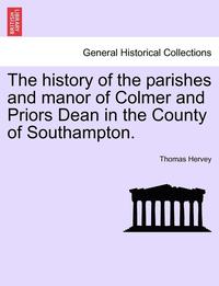 bokomslag The History of the Parishes and Manor of Colmer and Priors Dean in the County of Southampton.