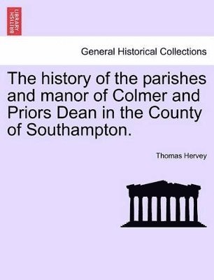 History of the Parishes and Manor of Colmer and Priors Dean in the County of Southampton.