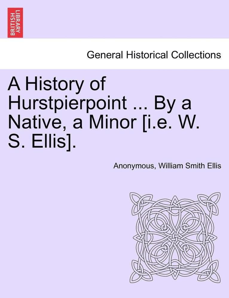 A History of Hurstpierpoint ... by a Native, a Minor [I.E. W. S. Ellis]. 1