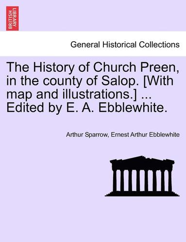 bokomslag The History of Church Preen, in the County of Salop. [With Map and Illustrations.] ... Edited by E. A. Ebblewhite.