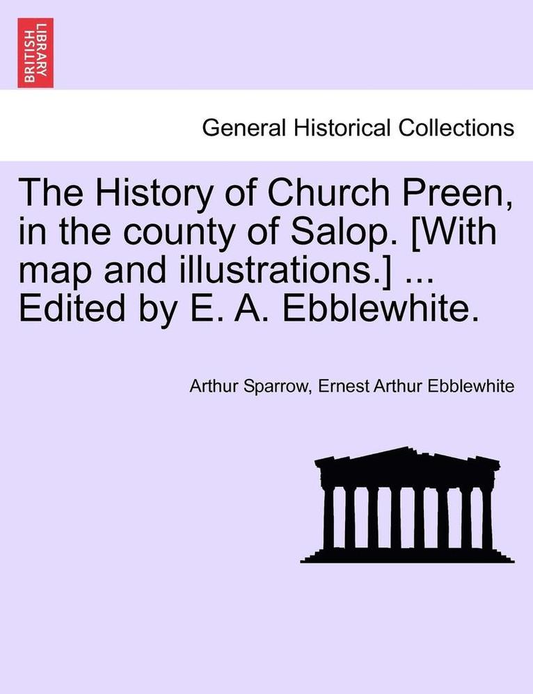 The History of Church Preen, in the County of Salop. [With Map and Illustrations.] ... Edited by E. A. Ebblewhite. 1