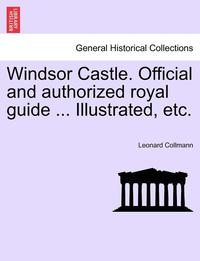 bokomslag Windsor Castle. Official and Authorized Royal Guide ... Illustrated, Etc.