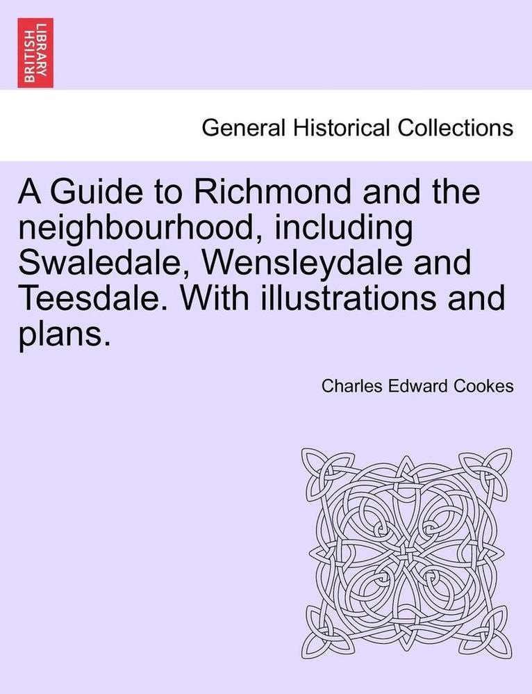 A Guide to Richmond and the Neighbourhood, Including Swaledale, Wensleydale and Teesdale. with Illustrations and Plans. 1