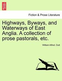 bokomslag Highways, Byways, and Waterways of East Anglia. a Collection of Prose Pastorals, Etc.
