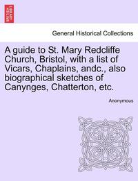 bokomslag A Guide to St. Mary Redcliffe Church, Bristol, with a List of Vicars, Chaplains, Andc., Also Biographical Sketches of Canynges, Chatterton, Etc.
