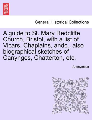 bokomslag A Guide to St. Mary Redcliffe Church, Bristol, with a List of Vicars, Chaplains, Andc., Also Biographical Sketches of Canynges, Chatterton, Etc.