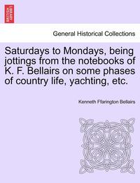 bokomslag Saturdays to Mondays, Being Jottings from the Notebooks of K. F. Bellairs on Some Phases of Country Life, Yachting, Etc.