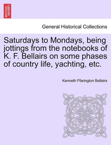 bokomslag Saturdays to Mondays, Being Jottings from the Notebooks of K. F. Bellairs on Some Phases of Country Life, Yachting, Etc.