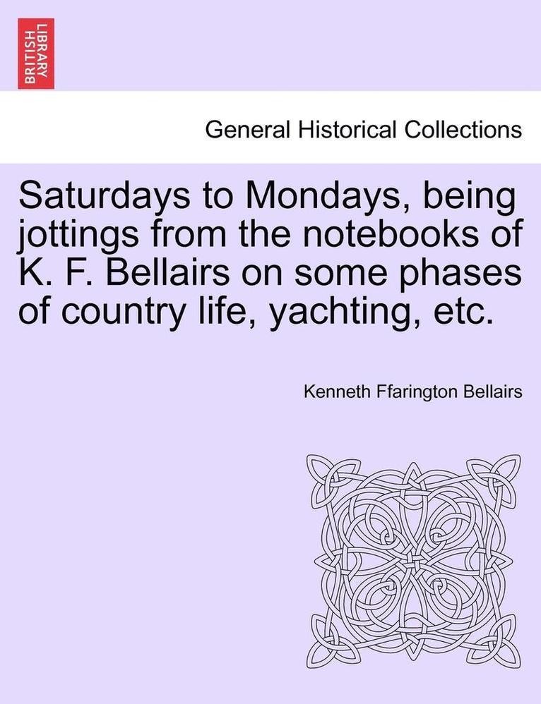 Saturdays to Mondays, Being Jottings from the Notebooks of K. F. Bellairs on Some Phases of Country Life, Yachting, Etc. 1