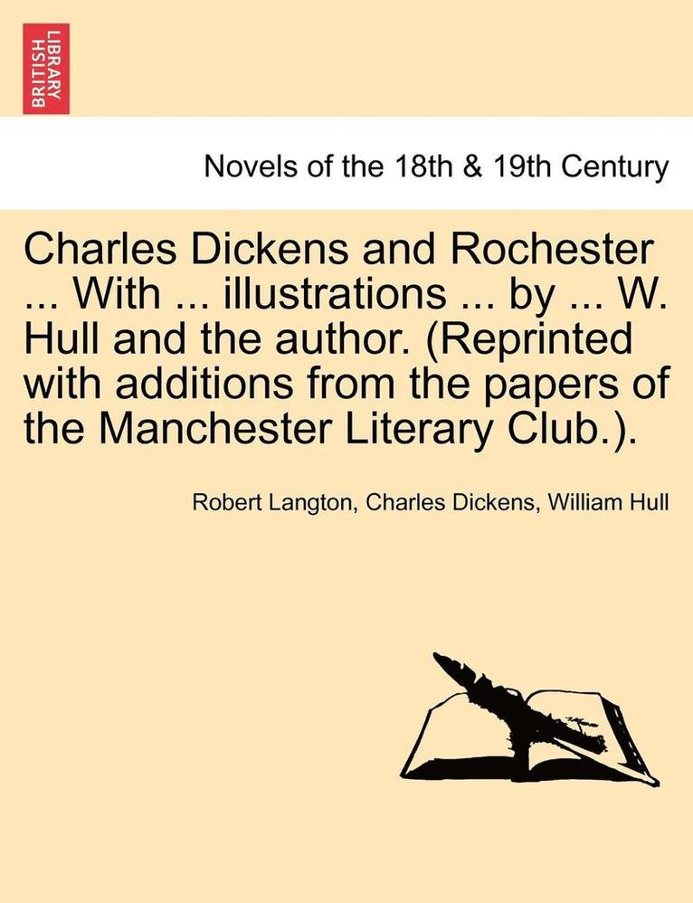 Charles Dickens and Rochester ... with ... Illustrations ... by ... W. Hull and the Author. (Reprinted with Additions from the Papers of the Manchester Literary Club.). 1