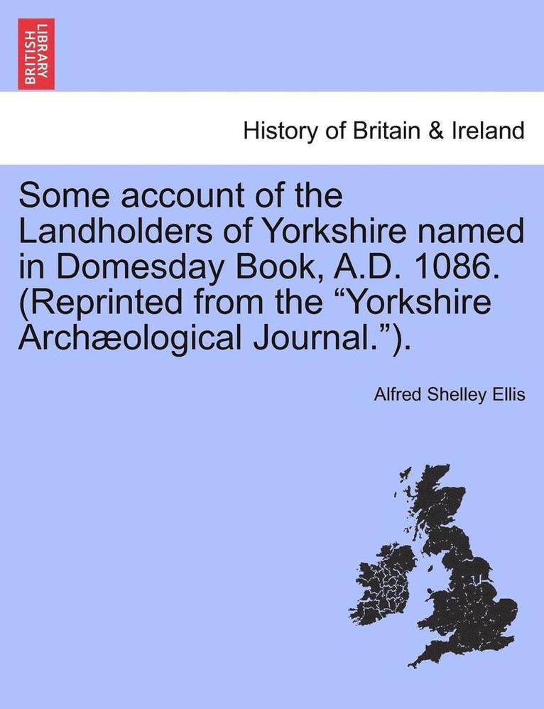 Some Account of the Landholders of Yorkshire Named in Domesday Book, A.D. 1086. (Reprinted from the Yorkshire Archaeological Journal.).