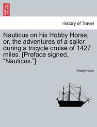 bokomslag Nauticus on His Hobby Horse, Or, the Adventures of a Sailor During a Tricycle Cruise of 1427 Miles. [Preface Signed, Nauticus.]