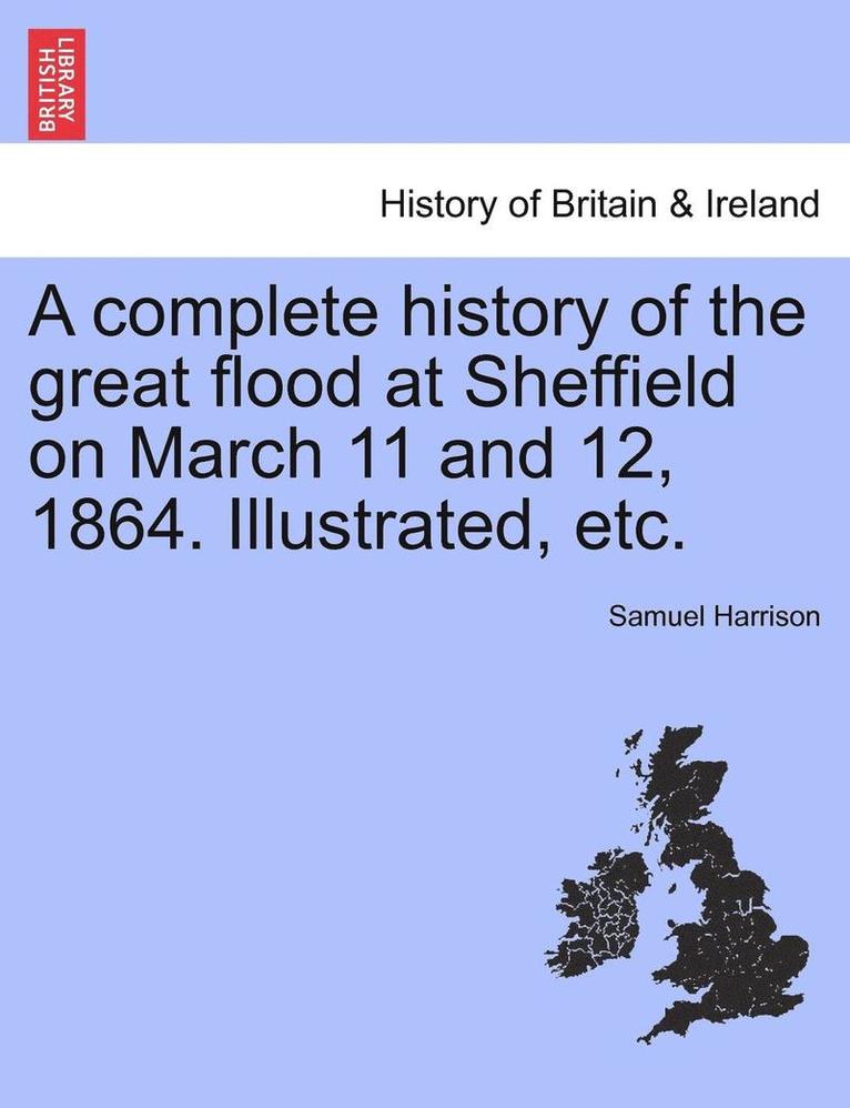 A Complete History of the Great Flood at Sheffield on March 11 and 12, 1864. Illustrated, Etc. 1