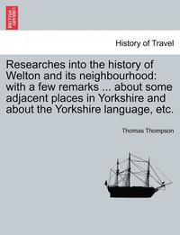 bokomslag Researches Into the History of Welton and Its Neighbourhood: With a Few Remarks ... about Some Adjacent Places in Yorkshire and about the Yorkshire La