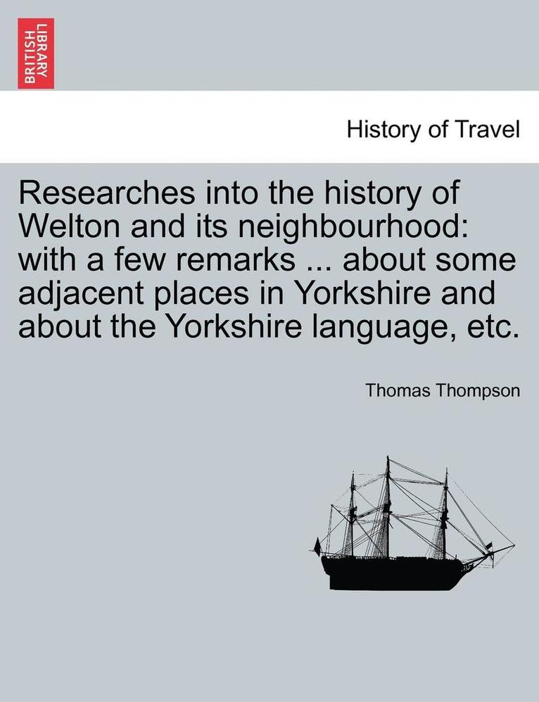 Thomas Thompson - Researches Into the History of Welton and Its Neighbourhood: With a Few Remarks ... about Some Adjacent Places in Yorkshire and about the Yorkshire La, Häftad