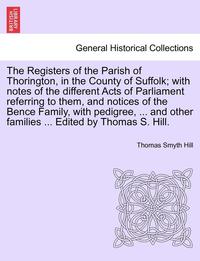 bokomslag The Registers of the Parish of Thorington, in the County of Suffolk; With Notes of the Different Acts of Parliament Referring to Them, and Notices of the Bence Family, with Pedigree, ... and Other