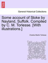 bokomslag Some Account of Stoke by Nayland, Suffolk. Compiled by C. M. Torlesse. [With Illustrations.]