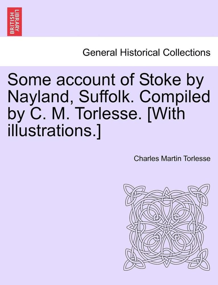Charles Martin Torlesse - Some Account of Stoke by Nayland, Suffolk. Compiled by C. M. Torlesse. [With Illustrations.], Häftad