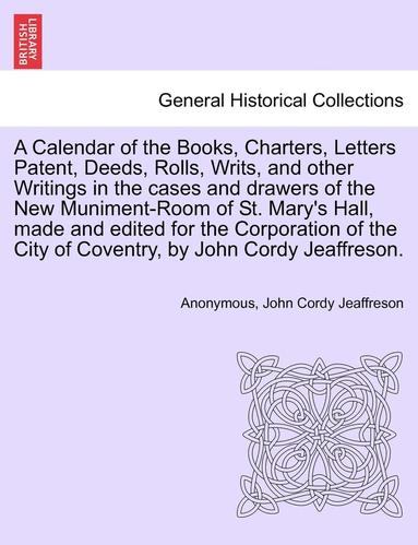 bokomslag A Calendar of the Books, Charters, Letters Patent, Deeds, Rolls, Writs, and Other Writings in the Cases and Drawers of the New Muniment-Room of St. Mary's Hall, Made and Edited for the Corporation of