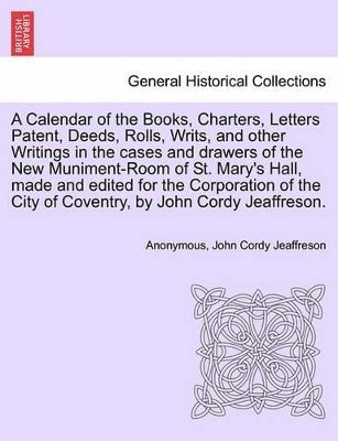 A Calendar of the Books, Charters, Letters Patent, Deeds, Rolls, Writs, and Other Writings in the Cases and Drawers of the New Muniment-Room of St. Mary's Hall, Made and Edited for the Corporation of 1