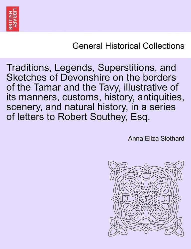 Traditions, Legends, Superstitions, and Sketches of Devonshire on the Borders of the Tamar and the Tavy, Illustrative of Its Manners, Customs, History, Antiquities, Scenery, and Natural History, in a 1