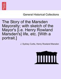 bokomslag The Story of the Marsden Mayoralty; With Sketch of the Mayor's [I.E. Henry Rowland Marsden's] Life, Etc. [With a Portrait.]