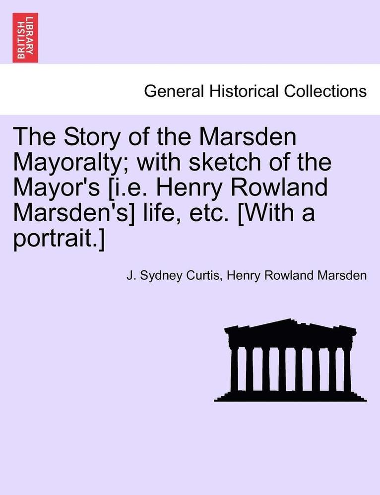 The Story of the Marsden Mayoralty; With Sketch of the Mayor's [I.E. Henry Rowland Marsden's] Life, Etc. [With a Portrait.] 1