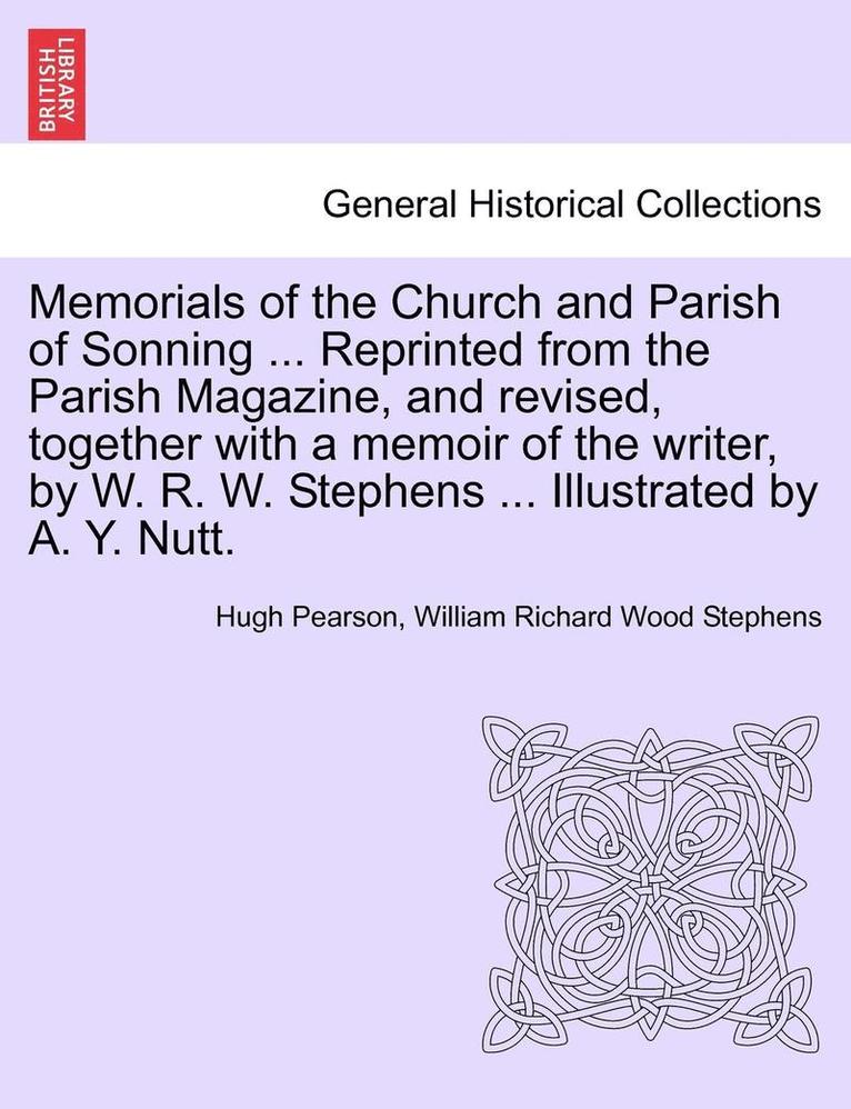 Memorials of the Church and Parish of Sonning ... Reprinted from the Parish Magazine, and Revised, Together with a Memoir of the Writer, by W. R. W. Stephens ... Illustrated by A. Y. Nutt. 1