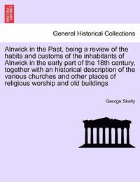 bokomslag Alnwick in the Past, Being a Review of the Habits and Customs of the Inhabitants of Alnwick in the Early Part of the 18th Century, Together with an Historical Description of the Various Churches and