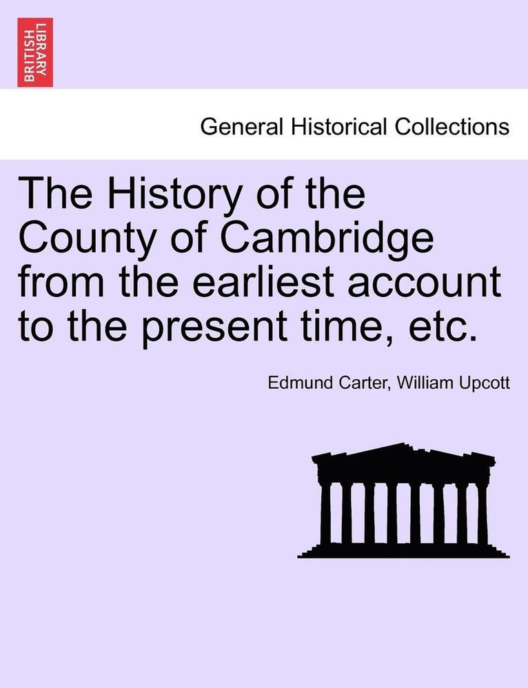 The History of the County of Cambridge from the Earliest Account to the Present Time, Etc.