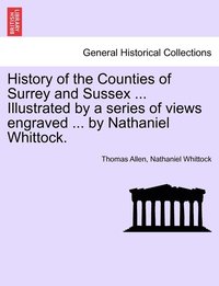 bokomslag History of the Counties of Surrey and Sussex ... Illustrated by a series of views engraved ... by Nathaniel Whittock. VOL.I