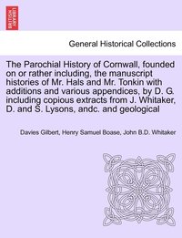 bokomslag The Parochial History of Cornwall, founded on or rather including, the manuscript histories of Mr. Hals and Mr. Tonkin with additions and various appendices, by D. G. including copious extracts from