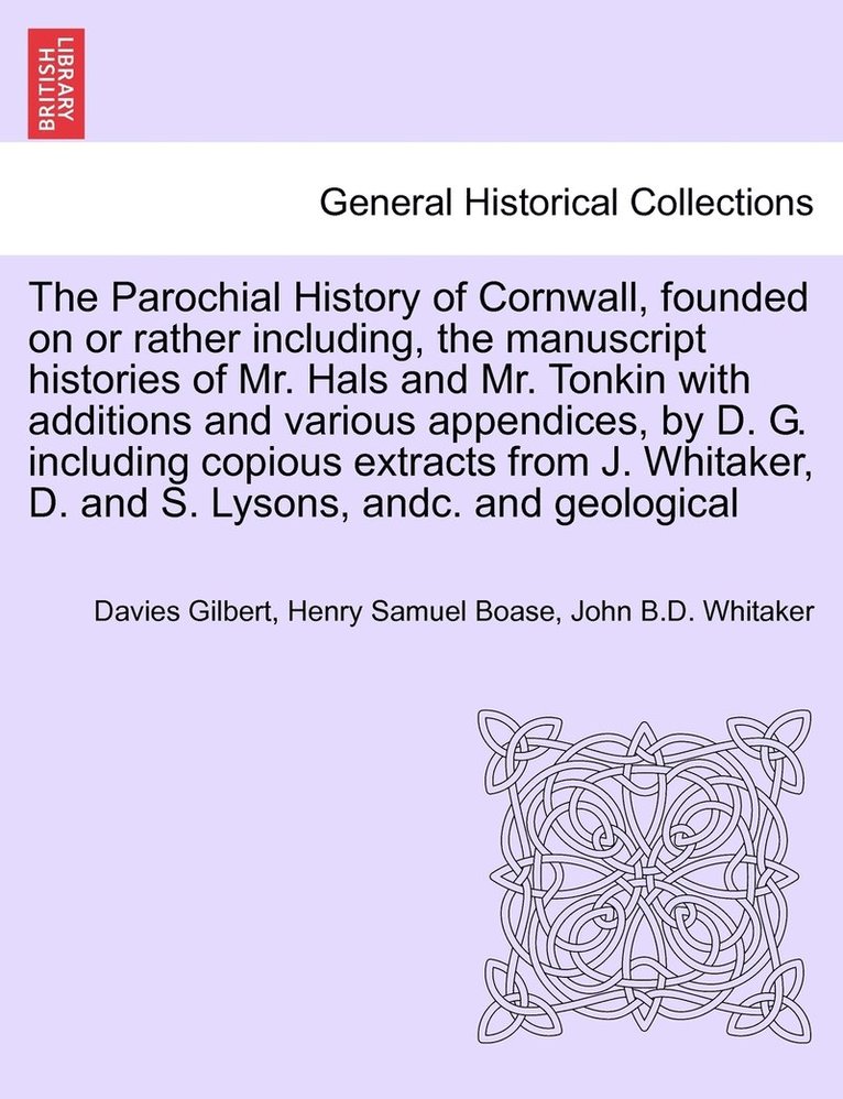 The Parochial History of Cornwall, founded on or rather including, the manuscript histories of Mr. Hals and Mr. Tonkin with additions and various appendices, by D. G. including copious extracts from 1